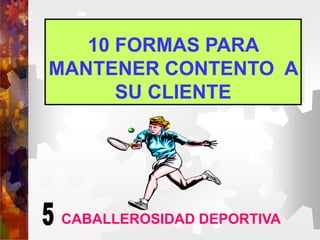 10 FORMAS PARA
MANTENER CONTENTO A
SU CLIENTE
CABALLEROSIDAD DEPORTIVA
 