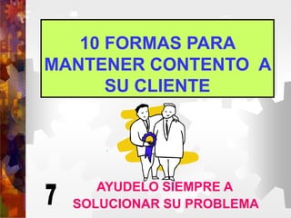 10 FORMAS PARA
MANTENER CONTENTO A
SU CLIENTE
AYUDELO SIEMPRE A
SOLUCIONAR SU PROBLEMA
 