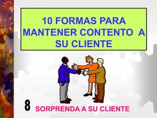 10 FORMAS PARA
MANTENER CONTENTO A
SU CLIENTE
SORPRENDA A SU CLIENTE
 