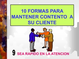 10 FORMAS PARA
MANTENER CONTENTO A
SU CLIENTE
SEA RAPIDO EN LA ATENCION
 