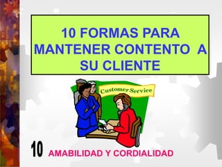 10 FORMAS PARA
MANTENER CONTENTO A
SU CLIENTE
AMABILIDAD Y CORDIALIDAD
 