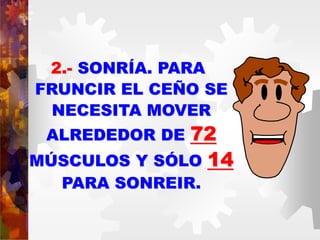 2.- SONRÍA. PARA
FRUNCIR EL CEÑO SE
NECESITA MOVER
ALREDEDOR DE 72
MÚSCULOS Y SÓLO 14
PARA SONREIR.
 