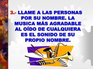 3.- LLAME A LAS PERSONAS
POR SU NOMBRE. LA
MUSICA MÁS AGRADABLE
AL OÍDO DE CUALQUIERA
ES EL SONIDO DE SU
PROPIO NOMBRE.
 