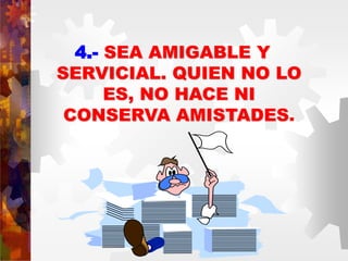 4.- SEA AMIGABLE Y
SERVICIAL. QUIEN NO LO
ES, NO HACE NI
CONSERVA AMISTADES.
 