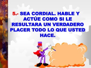 5.- SEA CORDIAL. HABLE Y
ACTÚE COMO SI LE
RESULTARA UN VERDADERO
PLACER TODO LO QUE USTED
HACE.
 