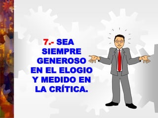 7.- SEA
SIEMPRE
GENEROSO
EN EL ELOGIO
Y MEDIDO EN
LA CRÍTICA.
 