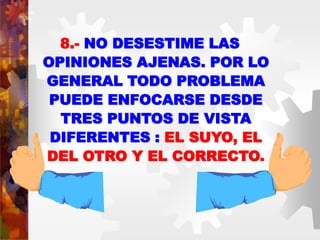 8.- NO DESESTIME LAS
OPINIONES AJENAS. POR LO
GENERAL TODO PROBLEMA
PUEDE ENFOCARSE DESDE
TRES PUNTOS DE VISTA
DIFERENTES : EL SUYO, EL
DEL OTRO Y EL CORRECTO.
 
