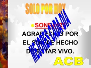 SONREIRE
AGRADECIDO POR
EL SIMPLE HECHO
DE ESTAR VIVO.
 