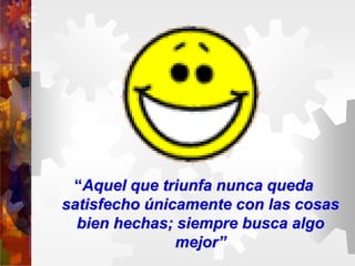 “Aquel que triunfa nunca queda
satisfecho únicamente con las cosas
bien hechas; siempre busca algo
mejor”
 