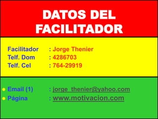 DATOS DEL
FACILITADOR
 Facilitador : Jorge Thenier
 Telf. Dom : 4286703
 Telf. Cel : 764-29919
 Email (1) : jorge_thenier@yahoo.com
 Página : www.motivacion.com
 