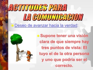  Deseo de avanzar hacia la verdad:
 Supone tener una visión
clara de que siempre hay
tres puntos de vista: El
tuyo el de la otra persona
y uno que podría ser el
correcto.
 