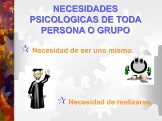 NECESIDADES
PSICOLOGICAS DE TODA
PERSONA O GRUPO
 Necesidad de ser uno mismo.
 Necesidad de realizarse.
 