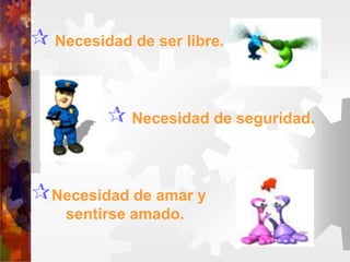  Necesidad de ser libre.
 Necesidad de seguridad.
Necesidad de amar y
sentirse amado.
 