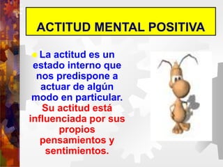 ACTITUD MENTAL POSITIVA
 La actitud es un
estado interno que
nos predispone a
actuar de algún
modo en particular.
Su actitud está
influenciada por sus
propios
pensamientos y
sentimientos.
 