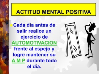 ACTITUD MENTAL POSITIVA
Cada día antes de
salir realice un
ejercicio de
AUTOMOTIVACION
frente al espejo y
logre mantener su
A M P durante todo
el día.
 