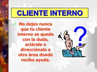 CLIENTE INTERNO
 No dejes nunca
que tu cliente
interno se quede
con la duda,
aclárale o
direcciónalo a
otra área donde
reciba ayuda.
?
 