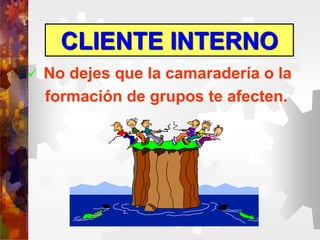 CLIENTE INTERNO
 No dejes que la camaradería o la
formación de grupos te afecten.
 