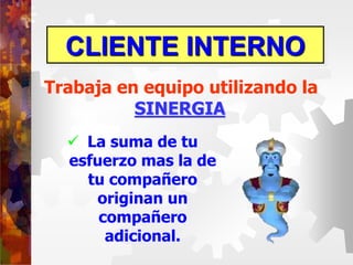 CLIENTE INTERNO
Trabaja en equipo utilizando la
SINERGIA
 La suma de tu
esfuerzo mas la de
tu compañero
originan un
compañero
adicional.
 
