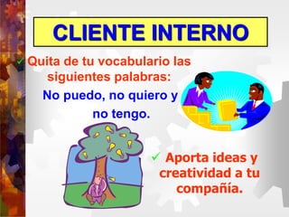 CLIENTE INTERNO
 Quita de tu vocabulario las
siguientes palabras:
No puedo, no quiero y
no tengo.
 Aporta ideas y
creatividad a tu
compañía.
 