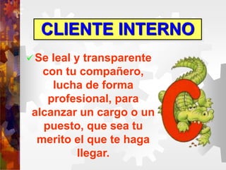  Se leal y transparente
con tu compañero,
lucha de forma
profesional, para
alcanzar un cargo o un
puesto, que sea tu
merito el que te haga
llegar.
CLIENTE INTERNO
 