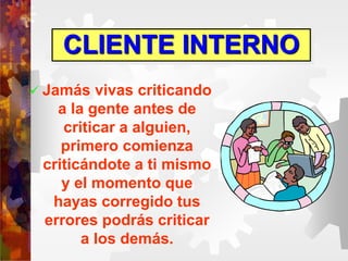  Jamás vivas criticando
a la gente antes de
criticar a alguien,
primero comienza
criticándote a ti mismo
y el momento que
hayas corregido tus
errores podrás criticar
a los demás.
CLIENTE INTERNO
 