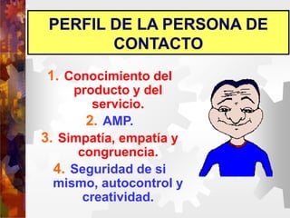 PERFIL DE LA PERSONA DE
CONTACTO
1. Conocimiento del
producto y del
servicio.
2. AMP.
3. Simpatía, empatía y
congruencia.
4. Seguridad de si
mismo, autocontrol y
creatividad.
 