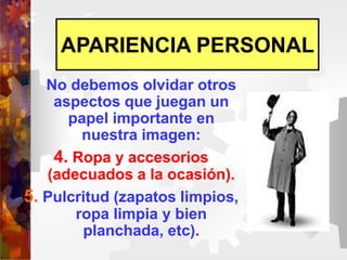 No debemos olvidar otros
aspectos que juegan un
papel importante en
nuestra imagen:
4. Ropa y accesorios
(adecuados a la ocasión).
5. Pulcritud (zapatos limpios,
ropa limpia y bien
planchada, etc).
APARIENCIA PERSONAL
 