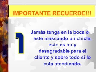 IMPORTANTE RECUERDE!!!
Jamás tenga en la boca o
este mascando un chicle,
esto es muy
desagradable para el
cliente y sobre todo si lo
esta atendiendo.
 