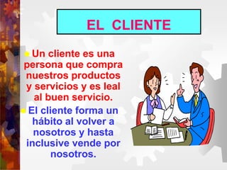 EL CLIENTE
 Un cliente es una
persona que compra
nuestros productos
y servicios y es leal
al buen servicio.
 El cliente forma un
hábito al volver a
nosotros y hasta
inclusive vende por
nosotros.
 