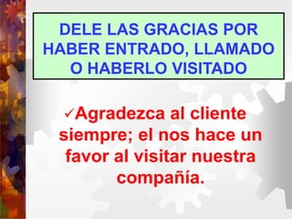 DELE LAS GRACIAS POR
HABER ENTRADO, LLAMADO
O HABERLO VISITADO
Agradezca al cliente
siempre; el nos hace un
favor al visitar nuestra
compañía.
 