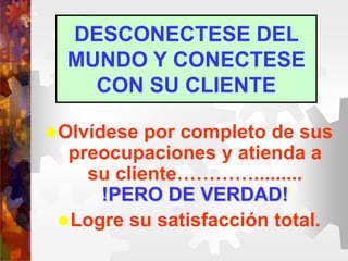 Olvídese por completo de sus
preocupaciones y atienda a
su cliente………….........
!PERO DE VERDAD!
Logre su satisfacción total.
DESCONECTESE DEL
MUNDO Y CONECTESE
CON SU CLIENTE
 