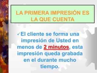 LA PRIMERA IMPRESIÓN ES
LA QUE CUENTA
El cliente se forma una
impresión de Usted en
menos de 2 minutos, esta
impresión queda grabada
en el durante mucho
tiempo.
 