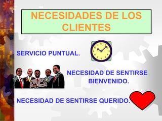 NECESIDADES DE LOS
CLIENTES
SERVICIO PUNTUAL.
NECESIDAD DE SENTIRSE
BIENVENIDO.
NECESIDAD DE SENTIRSE QUERIDO.
 