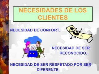 NECESIDADES DE LOS
CLIENTES
NECESIDAD DE CONFORT.
NECESIDAD DE SER
RECONOCIDO.
NECESIDAD DE SER RESPETADO POR SER
DIFERENTE.
 