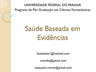 Saúde Baseada em
Evidências
UNIVERSIDADE FEDERAL DO PARANÁ
Programa de Pós Graduação em Ciências Farmacêuticas
thaisteles1@hotmail.com
inarotta@gmail.com
cassyano.correr@gmail.com
 