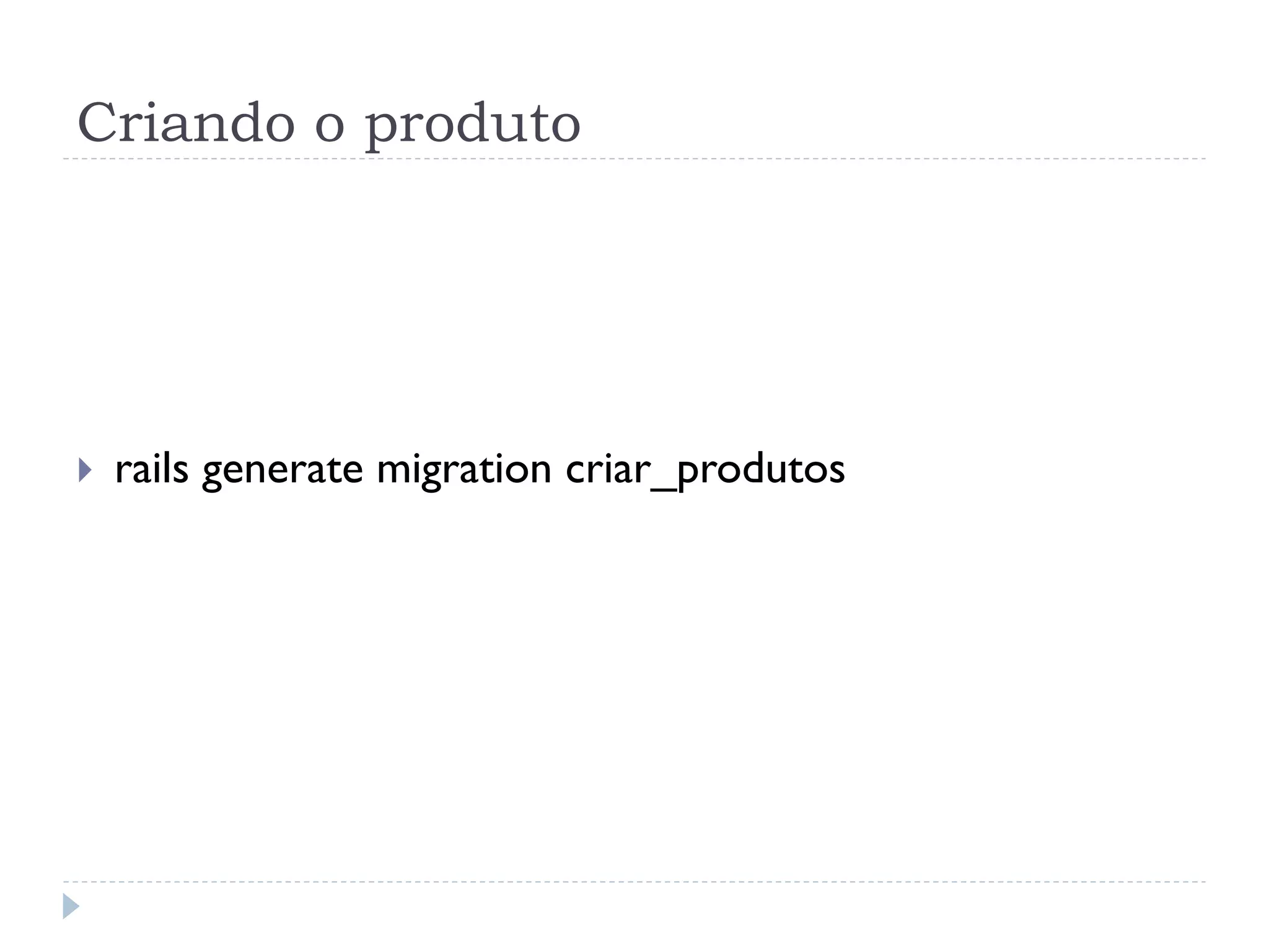 Criando o produto




}    rails generate migration criar_produtos
 