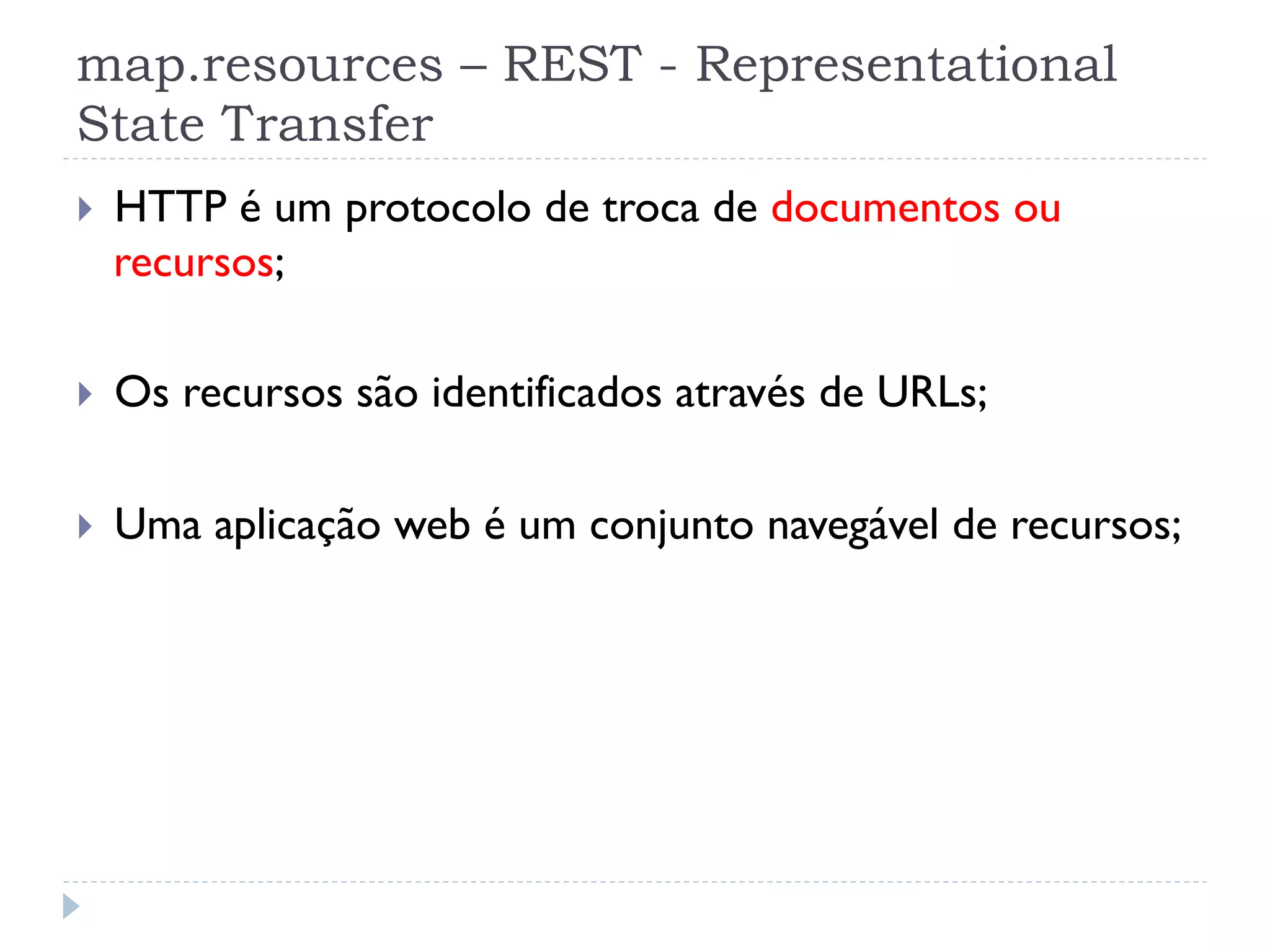 map.resources – REST - Representational
State Transfer
}    HTTP é um protocolo de troca de documentos ou
      recursos;

}    Os recursos são identificados através de URLs;

}    Uma aplicação web é um conjunto navegável de recursos;
 