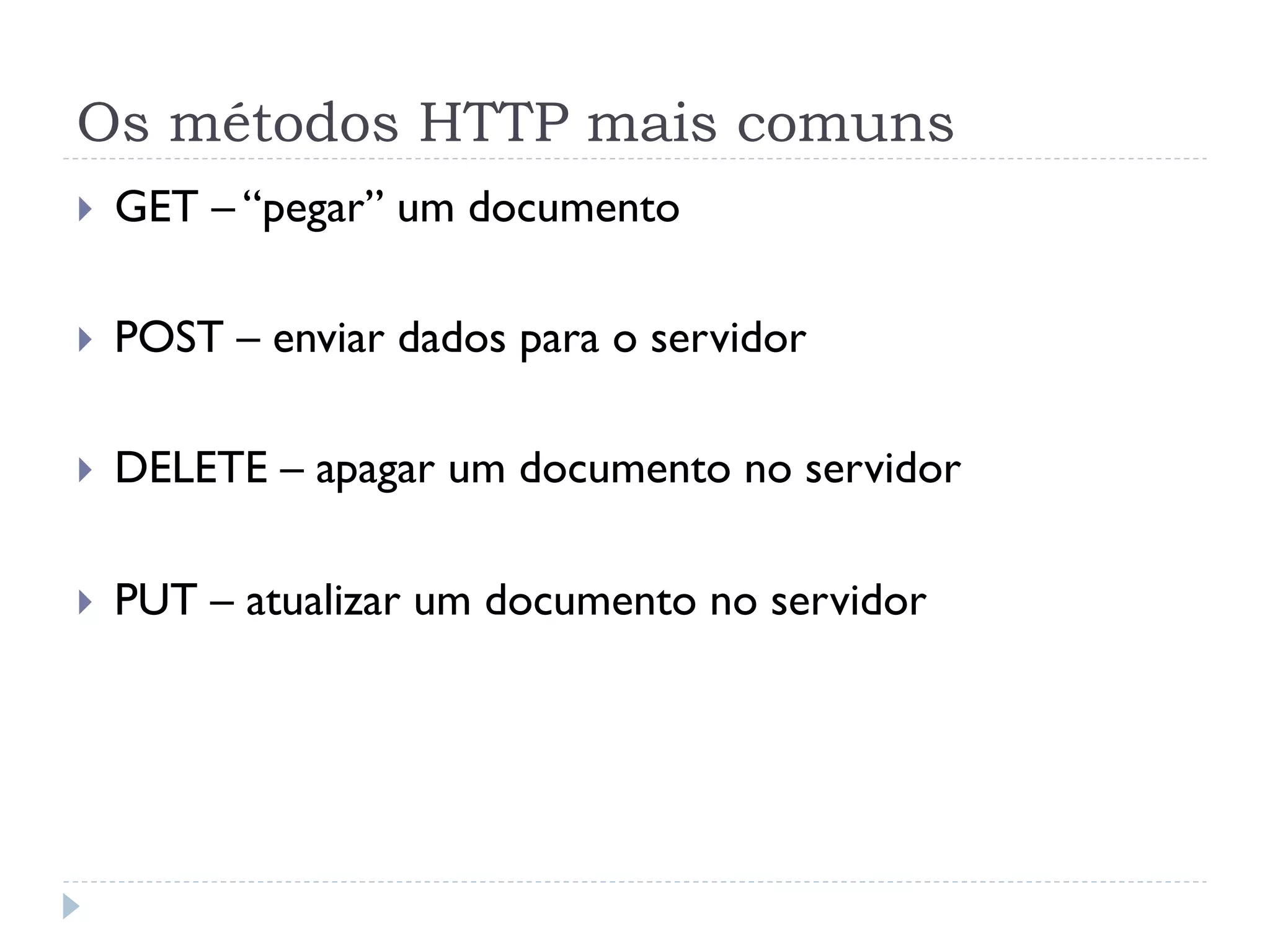 Os métodos HTTP mais comuns
}    GET – “pegar” um documento

}    POST – enviar dados para o servidor

}    DELETE – apagar um documento no servidor

}    PUT – atualizar um documento no servidor
 