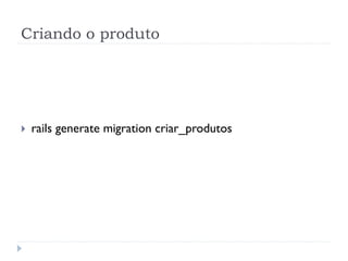 Criando o produto




}    rails generate migration criar_produtos
 