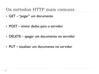 Os métodos HTTP mais comuns
}    GET – “pegar” um documento

}    POST – enviar dados para o servidor

}    DELETE – apagar um documento no servidor

}    PUT – atualizar um documento no servidor
 
