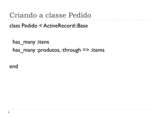 Criando a classe Pedido
class Pedido < ActiveRecord::Base

 has_many :itens
 has_many :produtos, :through => :items

end
 