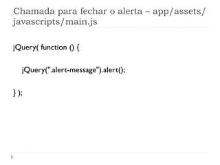 Chamada para fechar o alerta – app/assets/
javascripts/main.js

jQuery( function () {

   jQuery(".alert-message").alert();

} );
 