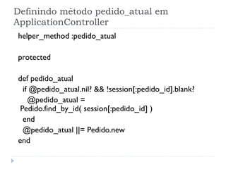 Definindo método pedido_atual em
ApplicationController
helper_method :pedido_atual

protected

def pedido_atual
  if @pedido_atual.nil? && !session[:pedido_id].blank?
    @pedido_atual =
 Pedido.find_by_id( session[:pedido_id] )
  end
  @pedido_atual ||= Pedido.new
end
 