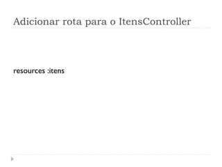 Adicionar rota para o ItensController



resources :itens
 