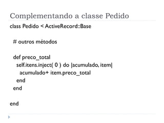 Complementando a classe Pedido
class Pedido < ActiveRecord::Base

 # outros métodos

 def preco_total
  self.itens.inject( 0 ) do |acumulado, item|
   acumulado+ item.preco_total
  end
 end

end
 