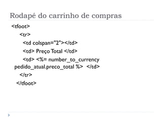 Rodapé do carrinho de compras
<tfoot>
   <tr>
     <td colspan="2"></td>
     <td> Preço Total </td>
     <td> <%= number_to_currency
 pedido_atual.preco_total %> </td>
   </tr>
  </tfoot>
 