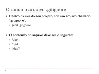 Criando o arquivo .gitignore
}    Dentro da raiz do seu projeto, crie um arquivo chamado
      “.gitignore”;
      }    gedit .gitignore


}    O conteúdo do arquivo deve ser o seguinte:
      }    *.log
      }    *.pid
      }    .idea/*
 