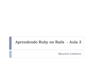Aprendendo Ruby on Rails - Aula 3


                     Maurício Linhares
 