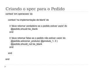Criando o spec para o Pedido
context 'em operacoes' do

  context 'na implementação de blank' do

   it 'deve retornar verdadeiro se o pedido estiver vazio' do
     @pedido.should be_blank
   end

   it 'deve retornar false se o pedido não estiver vazio' do
     @pedido.adicionar_produto( @produto_1, 3 )
     @pedido.should_not be_blank
   end

  end

end
 