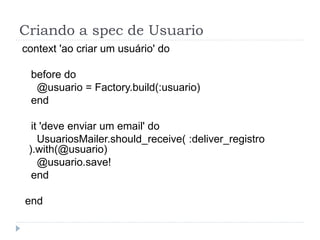 Criando a spec de Usuario
context 'ao criar um usuário' do

 before do
  @usuario = Factory.build(:usuario)
 end

  it 'deve enviar um email' do
    UsuariosMailer.should_receive( :deliver_registro
 ).with(@usuario)
    @usuario.save!
  end

end
 